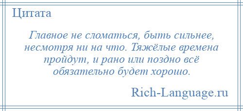 
    Главное не сломаться, быть сильнее, несмотря ни на что. Тяжёлые времена пройдут, и рано или поздно всё обязательно будет хорошо.