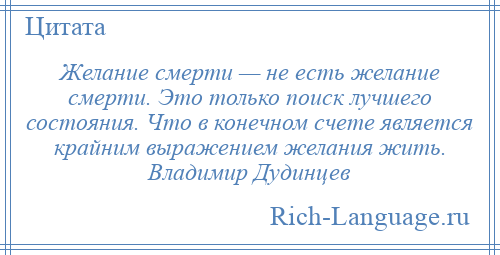 
    Желание смерти — не есть желание смерти. Это только поиск лучшего состояния. Что в конечном счете является крайним выражением желания жить. Владимир Дудинцев