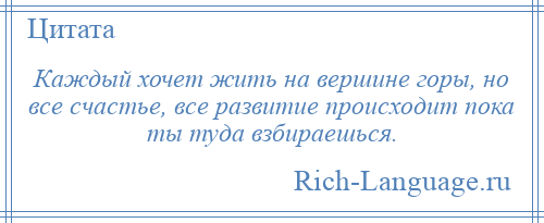 
    Каждый хочет жить на вершине горы, но все счастье, все развитие происходит пока ты туда взбираешься.