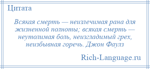 
    Всякая смерть — неизлечимая рана для жизненной полноты; всякая смерть — неутолимая боль, неизгладимый грех, неизбывная горечь. Джон Фаулз
