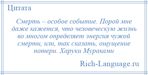 
    Смерть – особое событие. Порой мне даже кажется, что человеческую жизнь во многом определяет энергия чужой смерти, или, так сказать, ощущение потери. Харуки Мураками