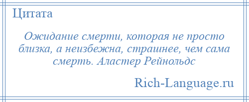 
    Ожидание смерти, которая не просто близка, а неизбежна, страшнее, чем сама смерть. Аластер Рейнольдс