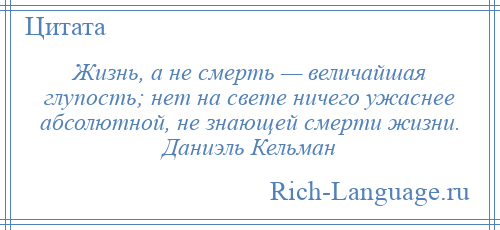 
    Жизнь, а не смерть — величайшая глупость; нет на свете ничего ужаснее абсолютной, не знающей смерти жизни. Даниэль Кельман