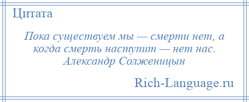 
    Пока существуем мы — смерти нет, а когда смерть наступит — нет нас. Александр Солженицын