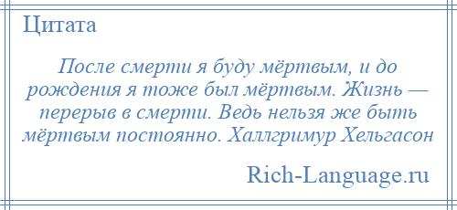 
    После смерти я буду мёртвым, и до рождения я тоже был мёртвым. Жизнь — перерыв в смерти. Ведь нельзя же быть мёртвым постоянно. Халлгримур Хельгасон