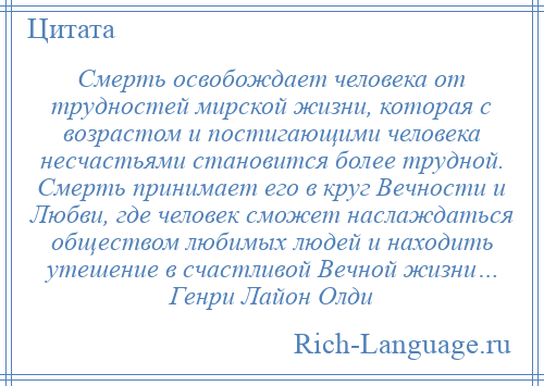
    Смерть освобождает человека от трудностей мирской жизни, которая с возрастом и постигающими человека несчастьями становится более трудной. Смерть принимает его в круг Вечности и Любви, где человек сможет наслаждаться обществом любимых людей и находить утешение в счастливой Вечной жизни… Генри Лайон Олди