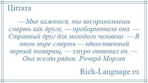 
    — Мне кажется, ты воспринимаешь смерть как друга, — пробормотала она. — Странный друг для молодого человека. — В этом мире смерть — единственный верный товарищ, — хмуро ответил он. — Она всегда рядом. Ричард Морган