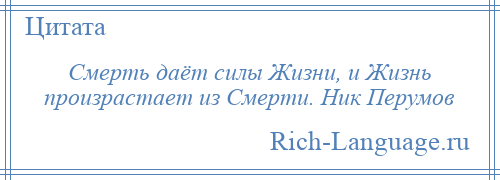 
    Смерть даёт силы Жизни, и Жизнь произрастает из Смерти. Ник Перумов