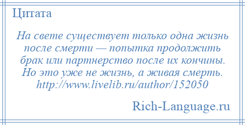 
    На свете существует только одна жизнь после смерти — попытка продолжить брак или партнерство после их кончины. Но это уже не жизнь, а живая смерть. http://www.livelib.ru/author/152050