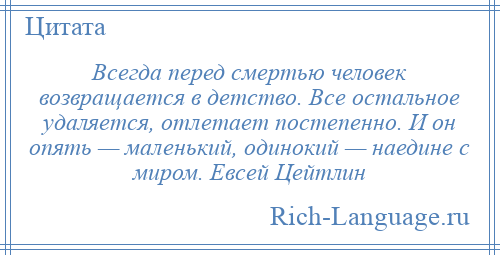 
    Всегда перед смертью человек возвращается в детство. Все остальное удаляется, отлетает постепенно. И он опять — маленький, одинокий — наедине с миром. Евсей Цейтлин