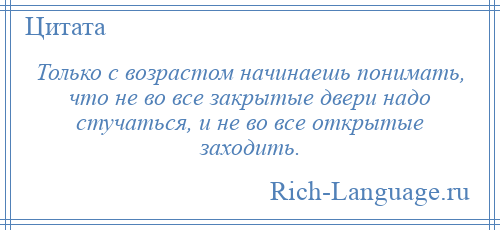 
    Только с возрастом начинаешь понимать, что не во все закрытые двери надо стучаться, и не во все открытые заходить.