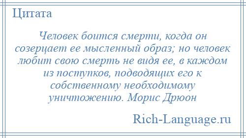 
    Человек боится смерти, когда он созерцает ее мысленный образ; но человек любит свою смерть не видя ее, в каждом из поступков, подводящих его к собственному необходимому уничтожению. Морис Дрюон