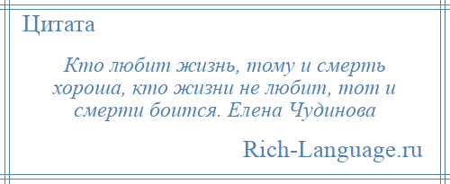 
    Кто любит жизнь, тому и смерть хороша, кто жизни не любит, тот и смерти боится. Елена Чудинова