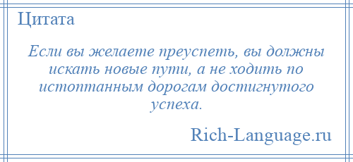 
    Если вы желаете преуспеть, вы должны искать новые пути, а не ходить по истоптанным дорогам достигнутого успеха.