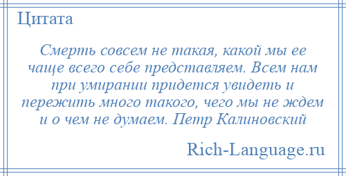 
    Смерть совсем не такая, какой мы ее чаще всего себе представляем. Всем нам при умирании придется увидеть и пережить много такого, чего мы не ждем и о чем не думаем. Петр Калиновский