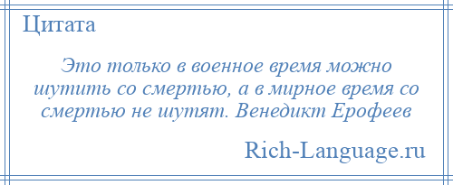 
    Это только в военное время можно шутить со смертью, а в мирное время со смертью не шутят. Венедикт Ерофеев