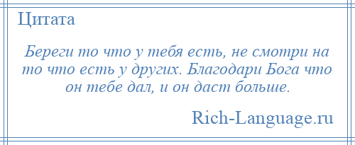 
    Береги то что у тебя есть, не смотри на то что есть у других. Благодари Бога что он тебе дал, и он даст больше.