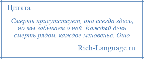 
    Смерть присутствует, она всегда здесь, но мы забываем о ней. Каждый день смерть рядом, каждое мгновенье. Ошо