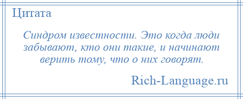 
    Синдром известности. Это когда люди забывают, кто они такие, и начинают верить тому, что о них говорят.