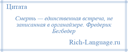 
    Смерть — единственная встреча, не записанная в органайзере. Фредерик Бегбедер