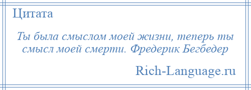 
    Ты была смыслом моей жизни, теперь ты смысл моей смерти. Фредерик Бегбедер