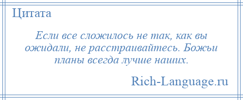 
    Если все сложилось не так, как вы ожидали, не расстраивайтесь. Божьи планы всегда лучше наших.