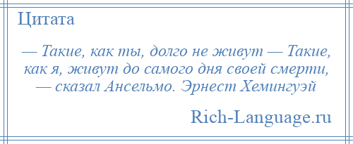 
    — Такие, как ты, долго не живут — Такие, как я, живут до самого дня своей смерти, — сказал Ансельмо. Эрнест Хемингуэй