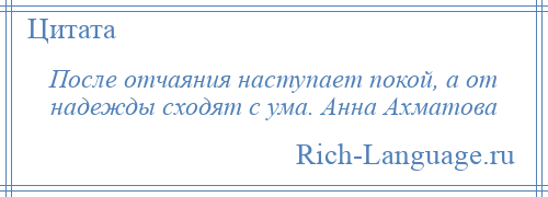 
    После отчаяния наступает покой, а от надежды сходят с ума. Анна Ахматова