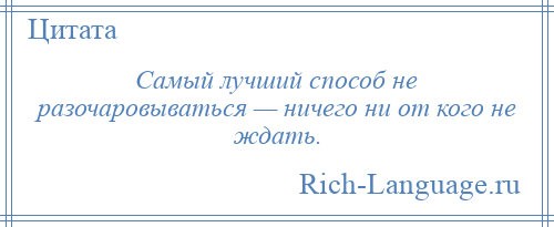 
    Самый лучший способ не разочаровываться — ничего ни от кого не ждать.