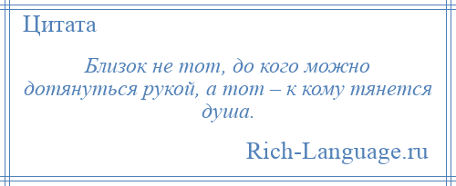 
    Близок не тот, до кого можно дотянуться рукой, а тот – к кому тянется душа.