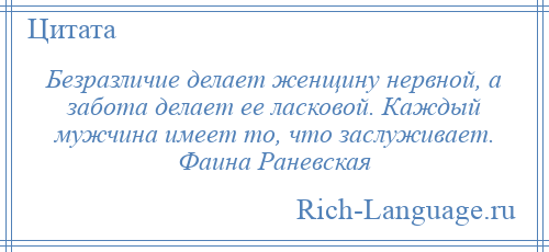 
    Безразличие делает женщину нервной, а забота делает ее ласковой. Каждый мужчина имеет то, что заслуживает. Фаина Раневская