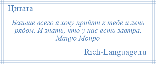 
    Больше всего я хочу прийти к тебе и лечь рядом. И знать, что у нас есть завтра. Мацуо Монро