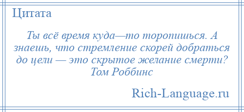 
    Ты всё время куда—то торопишься. А знаешь, что стремление скорей добраться до цели — это скрытое желание смерти? Том Роббинс