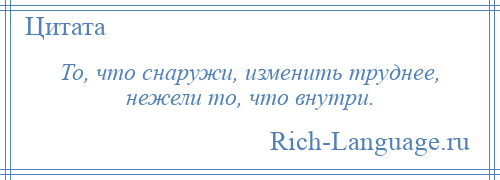 
    То, что снаружи, изменить труднее, нежели то, что внутри.