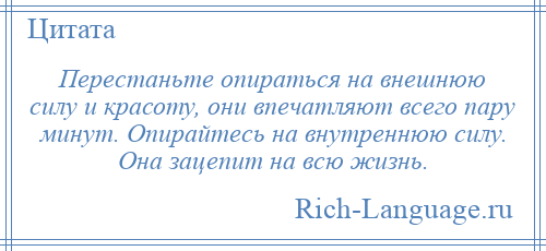 
    Перестаньте опираться на внешнюю силу и красоту, они впечатляют всего пару минут. Опирайтесь на внутреннюю силу. Она зацепит на всю жизнь.