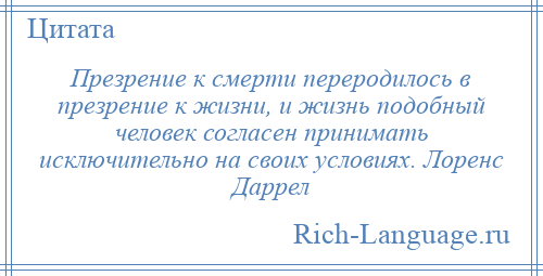 
    Презрение к смерти переродилось в презрение к жизни, и жизнь подобный человек согласен принимать исключительно на своих условиях. Лоренс Даррел