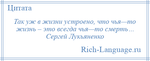 
    Так уж в жизни устроено, что чья—то жизнь – это всегда чья—то смерть… Сергей Лукьяненко