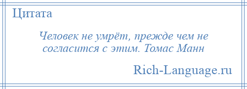 
    Человек не умрёт, прежде чем не согласится с этим. Томас Манн