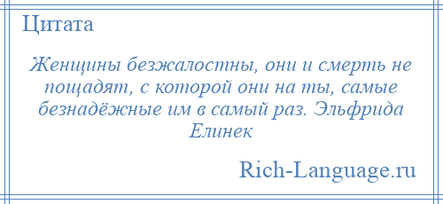 
    Женщины безжалостны, они и смерть не пощадят, с которой они на ты, самые безнадёжные им в самый раз. Эльфрида Елинек