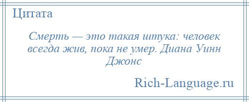 
    Смерть — это такая штука: человек всегда жив, пока не умер. Диана Уинн Джонс
