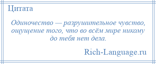 
    Одиночество — разрушительное чувство, ощущение того, что во всём мире никому до тебя нет дела.
