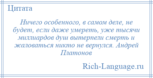 
    Ничего особенного, в самом деле, не будет, если даже умереть, уже тысячи миллиардов душ вытерпели смерть и жаловаться никто не вернулся. Андрей Платонов