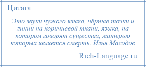 
    Это звуки чужого языка, чёрные точки и линии на коричневой ткани, языка, на котором говорят существа, матерью которых является смерть. Илья Масодов