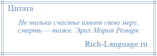 
    Не только счастье имеет свою меру, смерть — тоже. Эрих Мария Ремарк