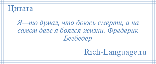 
    Я—то думал, что боюсь смерти, а на самом деле я боялся жизни. Фредерик Бегбедер