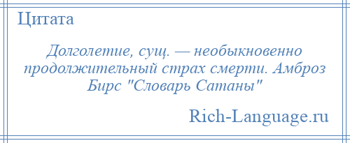 
    Долголетие, сущ. — необыкновенно продолжительный страх смерти. Амброз Бирс Словарь Сатаны 