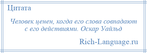 
    Человек ценен, когда его слова совпадают с его действиями. Оскар Уайльд