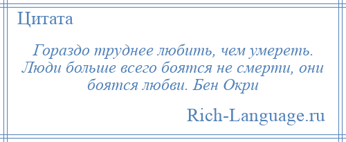 
    Гораздо труднее любить, чем умереть. Люди больше всего боятся не смерти, они боятся любви. Бен Окри