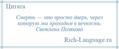 
    Смерть — это просто дверь, через которую мы проходим в вечность. Светлана Полякова