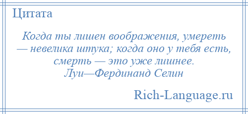 
    Когда ты лишен воображения, умереть — невелика штука; когда оно у тебя есть, смерть — это уже лишнее. Луи—Фердинанд Селин